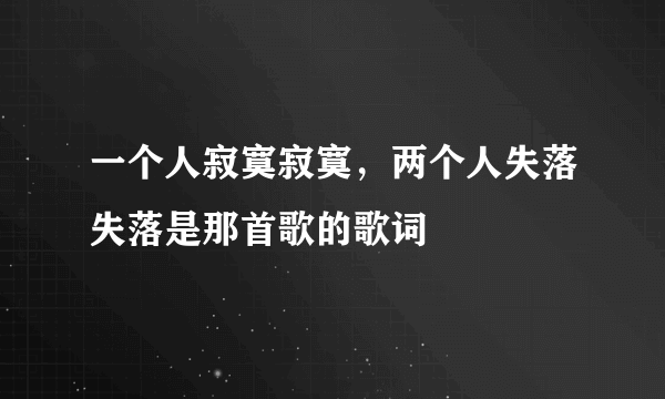 一个人寂寞寂寞，两个人失落失落是那首歌的歌词