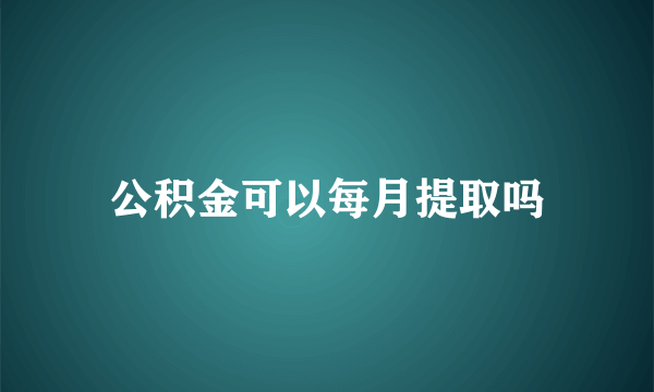 公积金可以每月提取吗