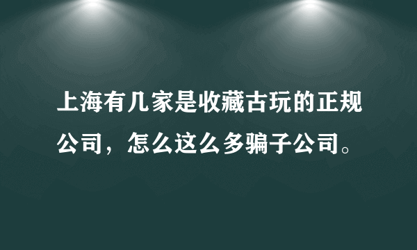 上海有几家是收藏古玩的正规公司，怎么这么多骗子公司。