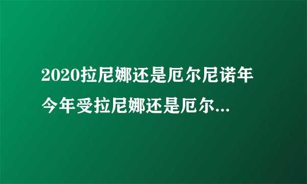 2020拉尼娜还是厄尔尼诺年 今年受拉尼娜还是厄尔尼诺影响