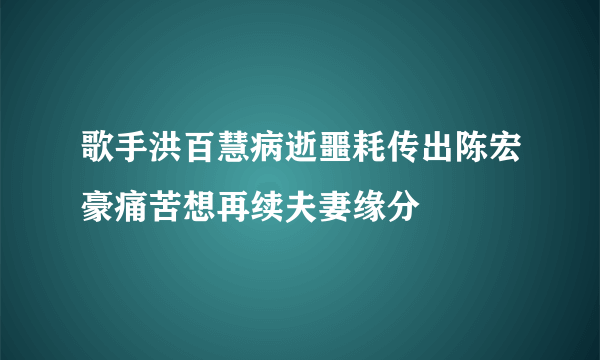 歌手洪百慧病逝噩耗传出陈宏豪痛苦想再续夫妻缘分