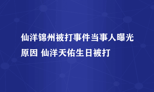 仙洋锦州被打事件当事人曝光原因 仙洋天佑生日被打