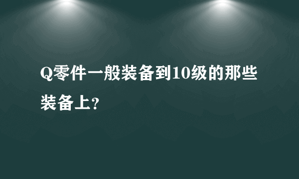 Q零件一般装备到10级的那些装备上？