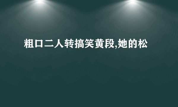 粗口二人转搞笑黄段,她的松