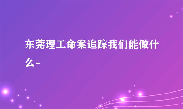 东莞理工命案追踪我们能做什么~