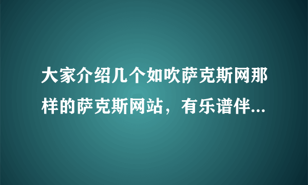 大家介绍几个如吹萨克斯网那样的萨克斯网站，有乐谱伴奏交流的，谢谢