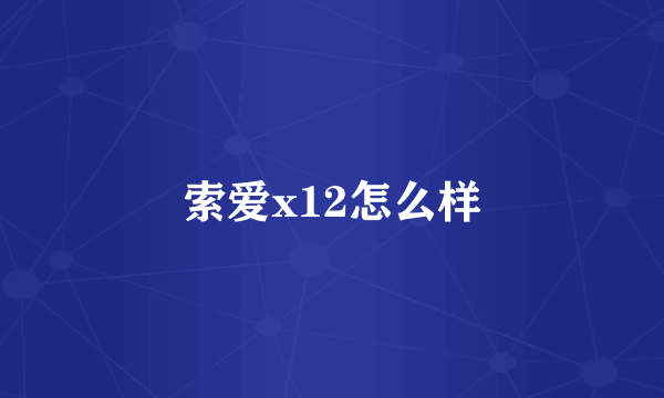 索爱x12怎么样