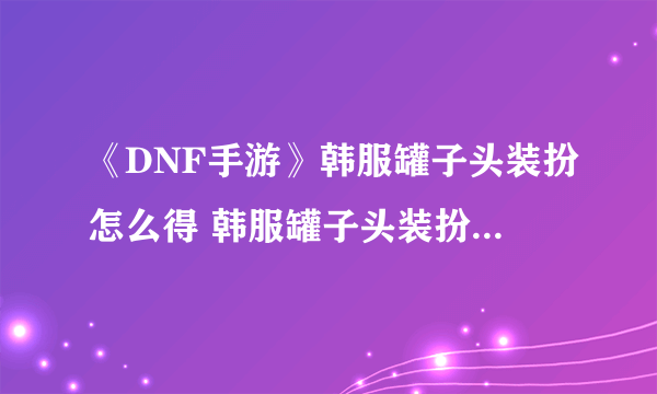 《DNF手游》韩服罐子头装扮怎么得 韩服罐子头装扮兑换码分享