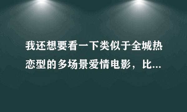 我还想要看一下类似于全城热恋型的多场景爱情电影，比较经典的！