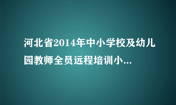 河北省2014年中小学校及幼儿园教师全员远程培训小学英语要培训多长时间