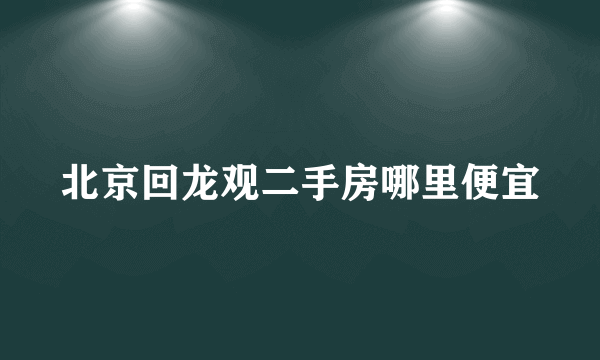 北京回龙观二手房哪里便宜