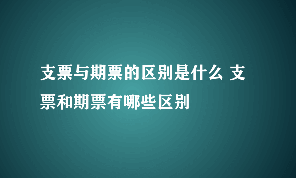 支票与期票的区别是什么 支票和期票有哪些区别