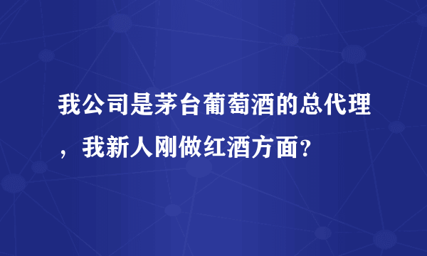 我公司是茅台葡萄酒的总代理，我新人刚做红酒方面？