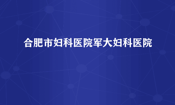 合肥市妇科医院军大妇科医院