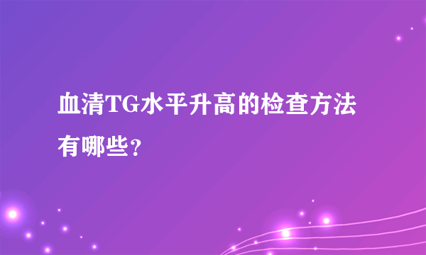 血清TG水平升高的检查方法有哪些？