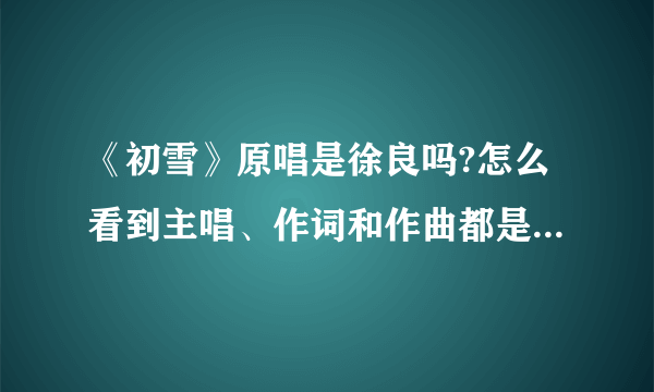 《初雪》原唱是徐良吗?怎么看到主唱、作词和作曲都是徐良的?