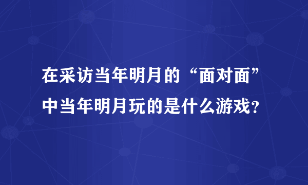 在采访当年明月的“面对面”中当年明月玩的是什么游戏？