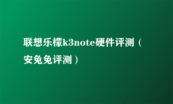 联想乐檬k3note硬件评测（安兔兔评测）