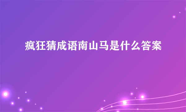 疯狂猜成语南山马是什么答案