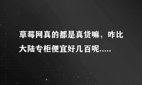 草莓网真的都是真货嘛，咋比大陆专柜便宜好几百呢..好担心啊