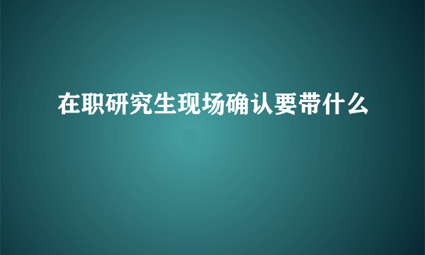 在职研究生现场确认要带什么