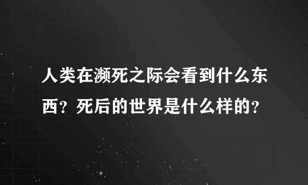 人类在濒死之际会看到什么东西？死后的世界是什么样的？