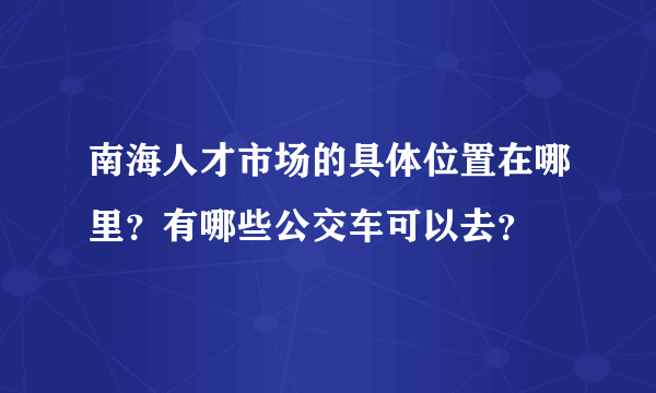 南海人才市场的具体位置在哪里？有哪些公交车可以去？