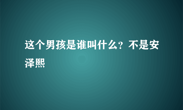 这个男孩是谁叫什么？不是安泽熙