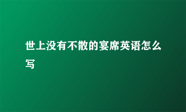 世上没有不散的宴席英语怎么写