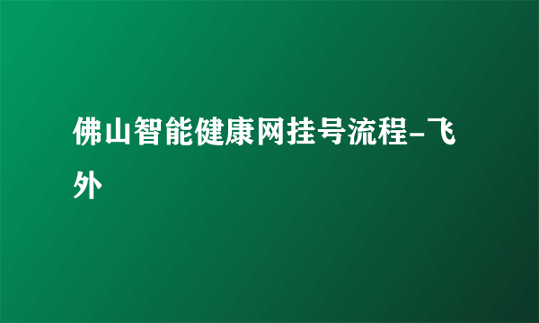 佛山智能健康网挂号流程-飞外