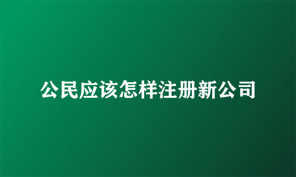 公民应该怎样注册新公司