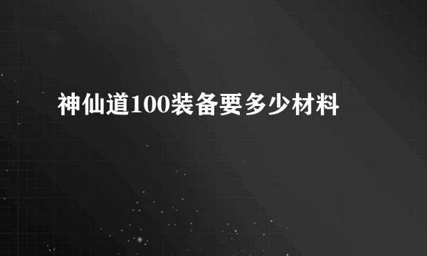 神仙道100装备要多少材料