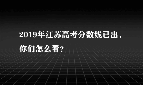 2019年江苏高考分数线已出，你们怎么看？