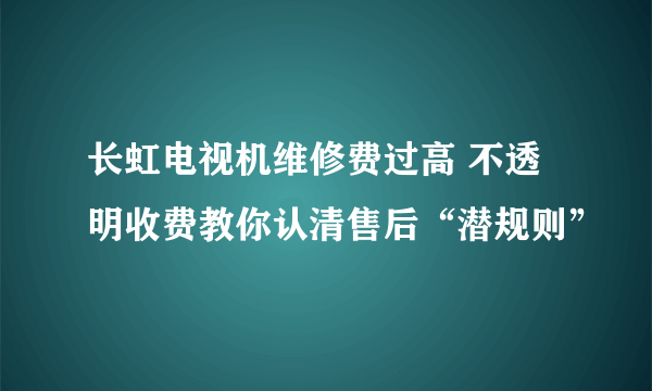 长虹电视机维修费过高 不透明收费教你认清售后“潜规则”