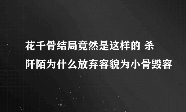 花千骨结局竟然是这样的 杀阡陌为什么放弃容貌为小骨毁容