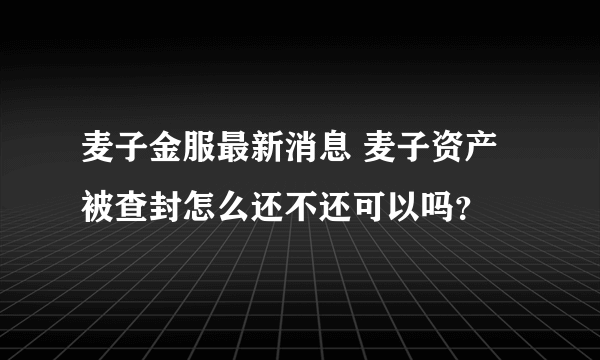 麦子金服最新消息 麦子资产被查封怎么还不还可以吗？