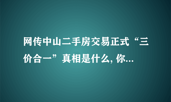 网传中山二手房交易正式“三价合一”真相是什么, 你怎么看？