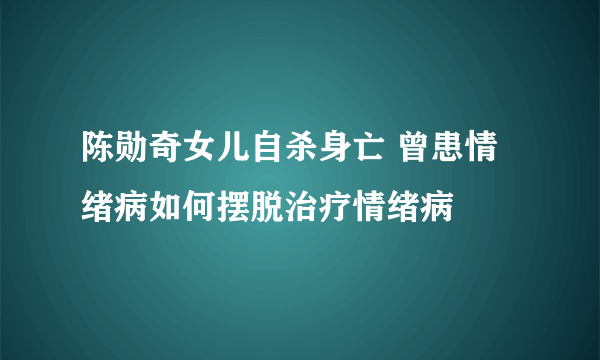 陈勋奇女儿自杀身亡 曾患情绪病如何摆脱治疗情绪病