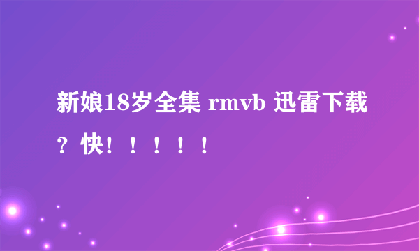 新娘18岁全集 rmvb 迅雷下载？快！！！！！