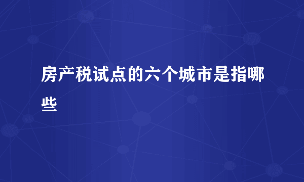 房产税试点的六个城市是指哪些