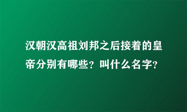 汉朝汉高祖刘邦之后接着的皇帝分别有哪些？叫什么名字？