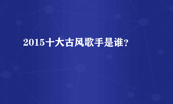 2015十大古风歌手是谁？