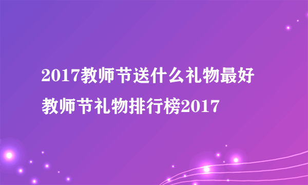 2017教师节送什么礼物最好 教师节礼物排行榜2017