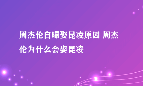 周杰伦自曝娶昆凌原因 周杰伦为什么会娶昆凌