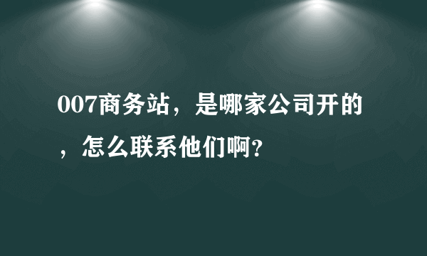 007商务站，是哪家公司开的，怎么联系他们啊？