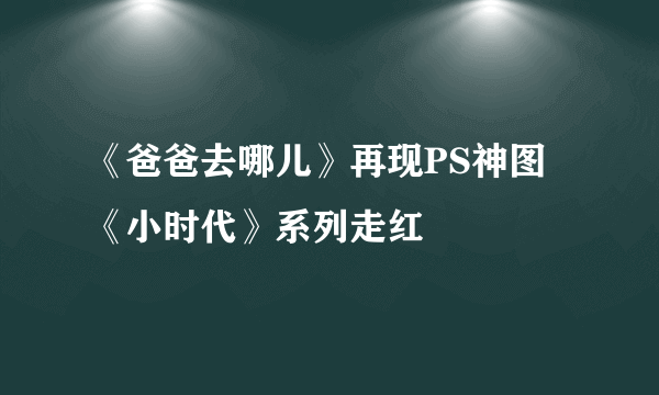 《爸爸去哪儿》再现PS神图 《小时代》系列走红