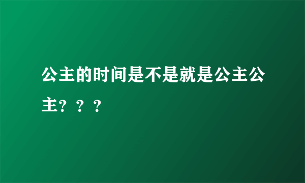 公主的时间是不是就是公主公主？？？