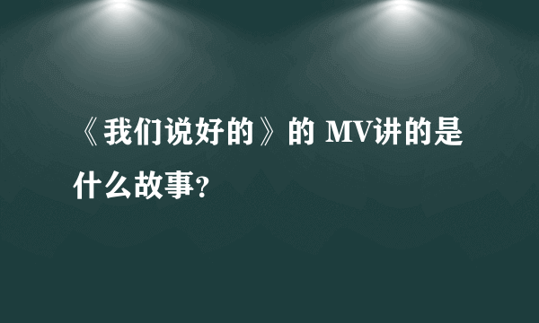 《我们说好的》的 MV讲的是什么故事？