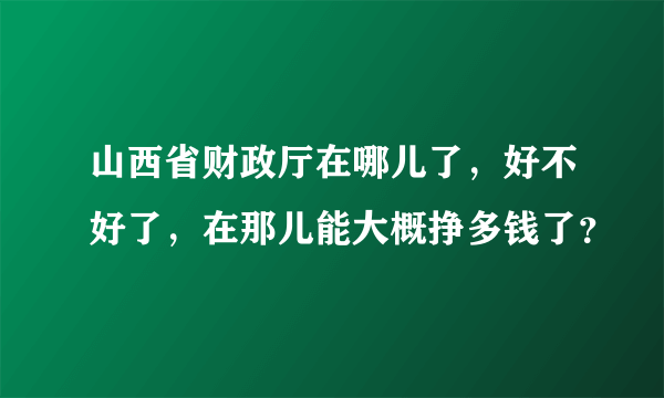 山西省财政厅在哪儿了，好不好了，在那儿能大概挣多钱了？