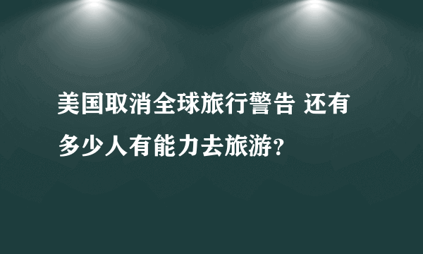 美国取消全球旅行警告 还有多少人有能力去旅游？